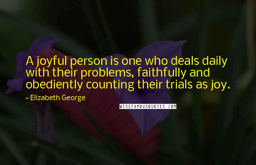 Elizabeth George Quotes: A joyful person is one who deals daily with their problems, faithfully and obediently counting their trials as joy.