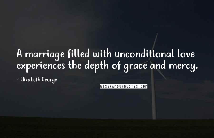 Elizabeth George Quotes: A marriage filled with unconditional love experiences the depth of grace and mercy.