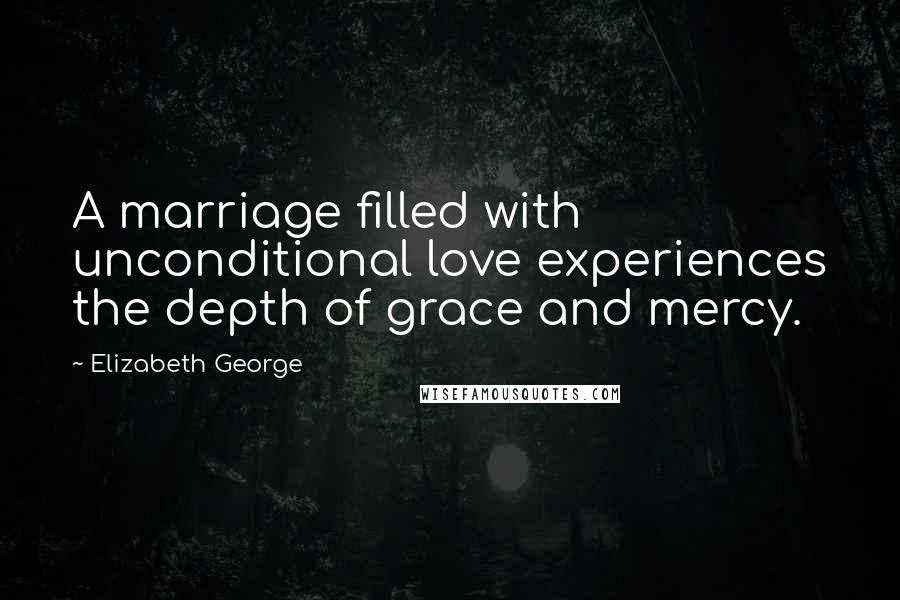 Elizabeth George Quotes: A marriage filled with unconditional love experiences the depth of grace and mercy.