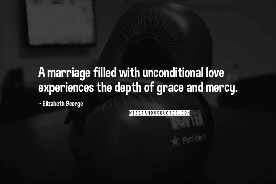 Elizabeth George Quotes: A marriage filled with unconditional love experiences the depth of grace and mercy.
