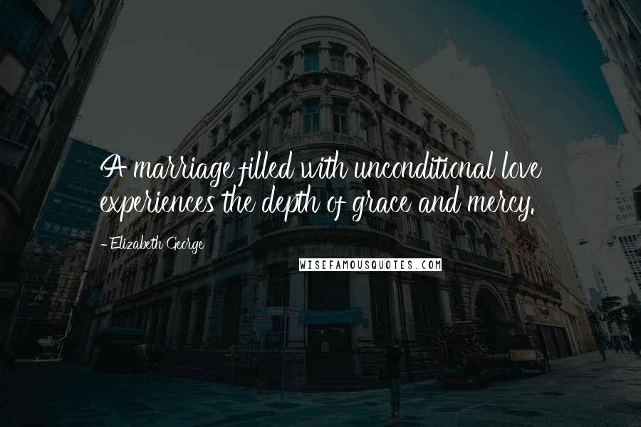 Elizabeth George Quotes: A marriage filled with unconditional love experiences the depth of grace and mercy.