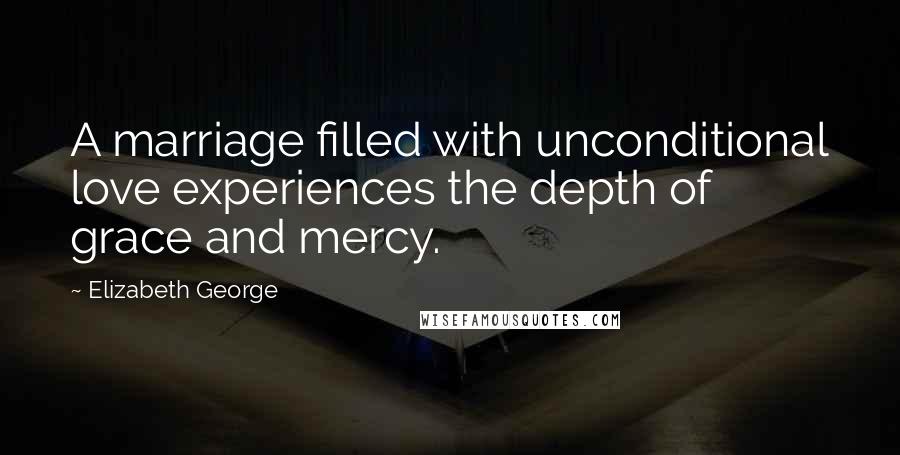 Elizabeth George Quotes: A marriage filled with unconditional love experiences the depth of grace and mercy.