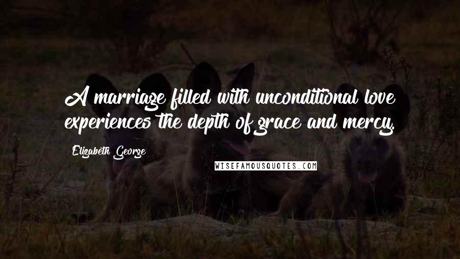 Elizabeth George Quotes: A marriage filled with unconditional love experiences the depth of grace and mercy.