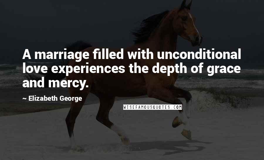 Elizabeth George Quotes: A marriage filled with unconditional love experiences the depth of grace and mercy.