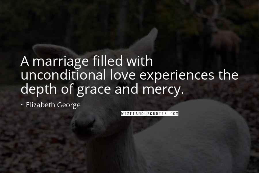 Elizabeth George Quotes: A marriage filled with unconditional love experiences the depth of grace and mercy.