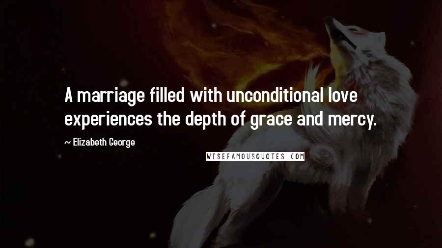 Elizabeth George Quotes: A marriage filled with unconditional love experiences the depth of grace and mercy.