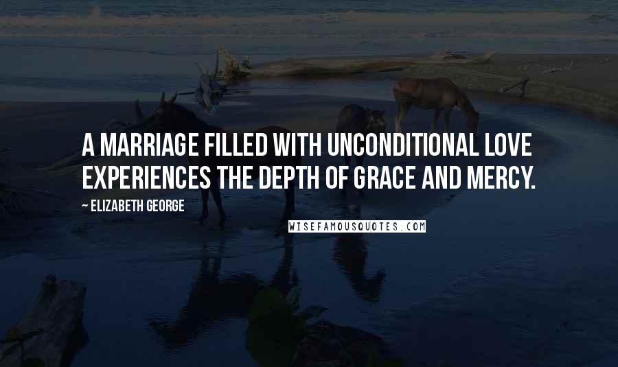 Elizabeth George Quotes: A marriage filled with unconditional love experiences the depth of grace and mercy.
