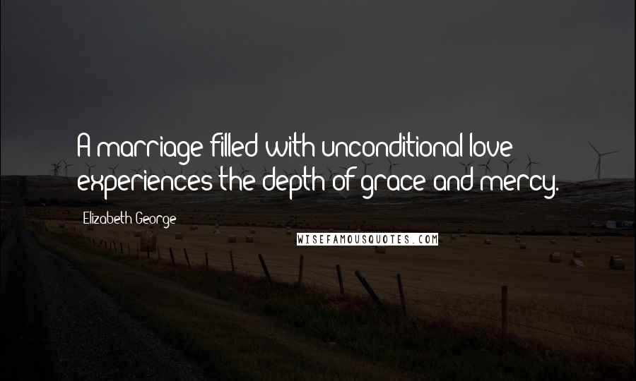 Elizabeth George Quotes: A marriage filled with unconditional love experiences the depth of grace and mercy.