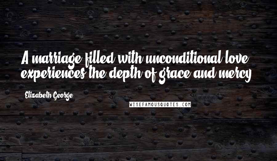 Elizabeth George Quotes: A marriage filled with unconditional love experiences the depth of grace and mercy.