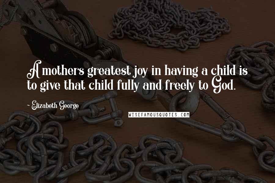 Elizabeth George Quotes: A mothers greatest joy in having a child is to give that child fully and freely to God.