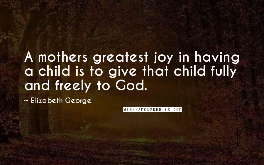 Elizabeth George Quotes: A mothers greatest joy in having a child is to give that child fully and freely to God.