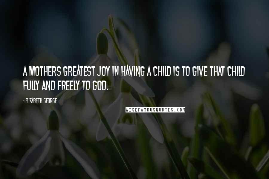 Elizabeth George Quotes: A mothers greatest joy in having a child is to give that child fully and freely to God.