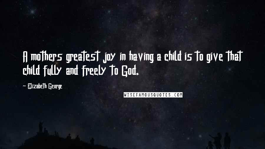 Elizabeth George Quotes: A mothers greatest joy in having a child is to give that child fully and freely to God.