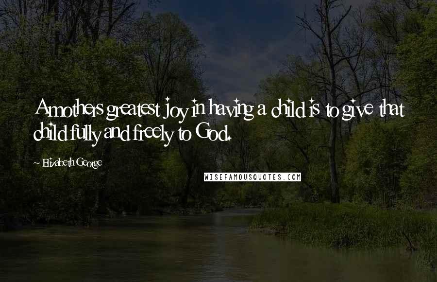 Elizabeth George Quotes: A mothers greatest joy in having a child is to give that child fully and freely to God.