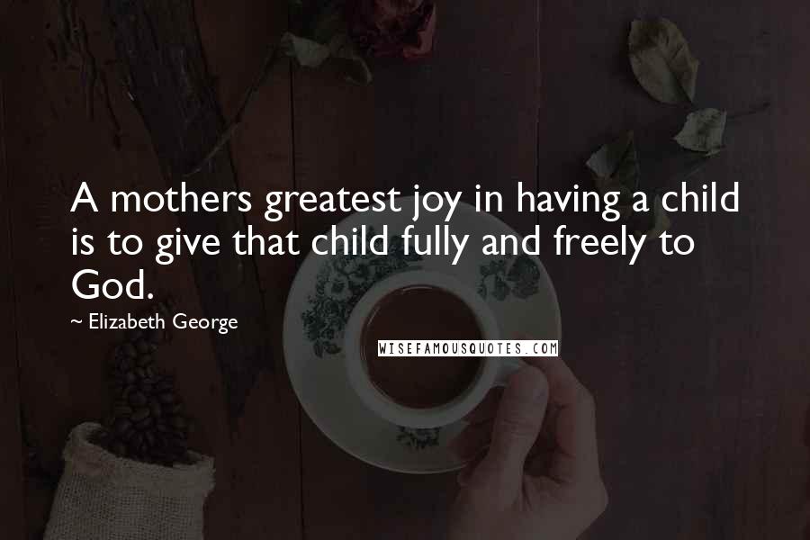 Elizabeth George Quotes: A mothers greatest joy in having a child is to give that child fully and freely to God.