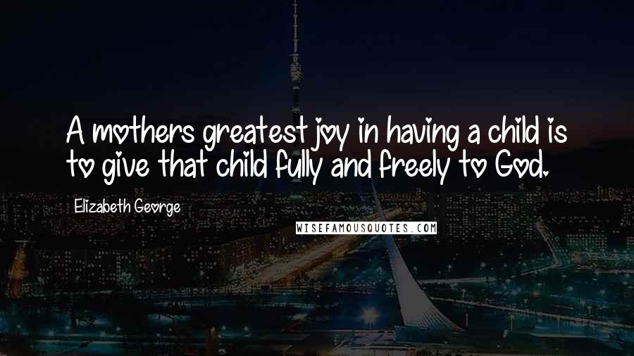 Elizabeth George Quotes: A mothers greatest joy in having a child is to give that child fully and freely to God.