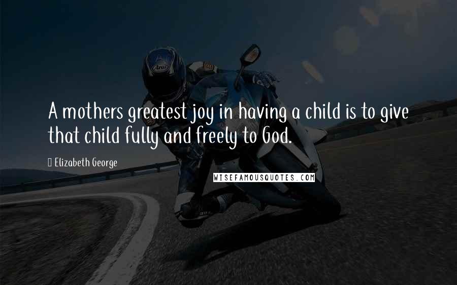 Elizabeth George Quotes: A mothers greatest joy in having a child is to give that child fully and freely to God.