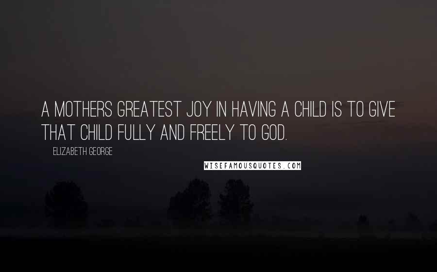 Elizabeth George Quotes: A mothers greatest joy in having a child is to give that child fully and freely to God.