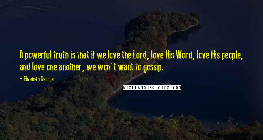 Elizabeth George Quotes: A powerful truth is that if we love the Lord, love His Word, love His people, and love one another, we won't want to gossip.