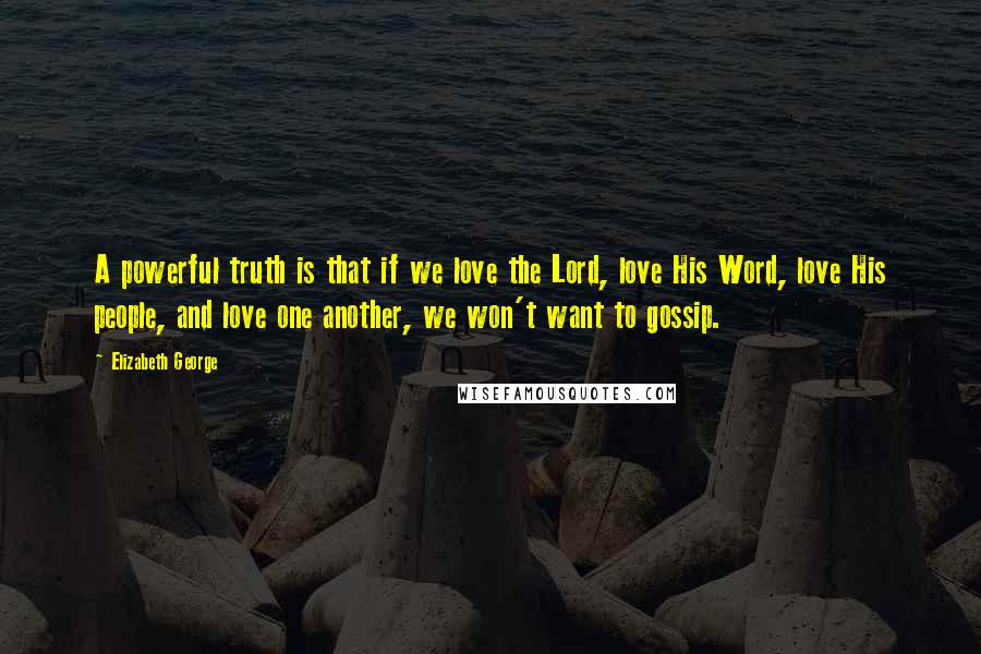 Elizabeth George Quotes: A powerful truth is that if we love the Lord, love His Word, love His people, and love one another, we won't want to gossip.