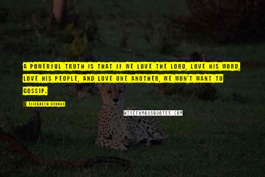 Elizabeth George Quotes: A powerful truth is that if we love the Lord, love His Word, love His people, and love one another, we won't want to gossip.