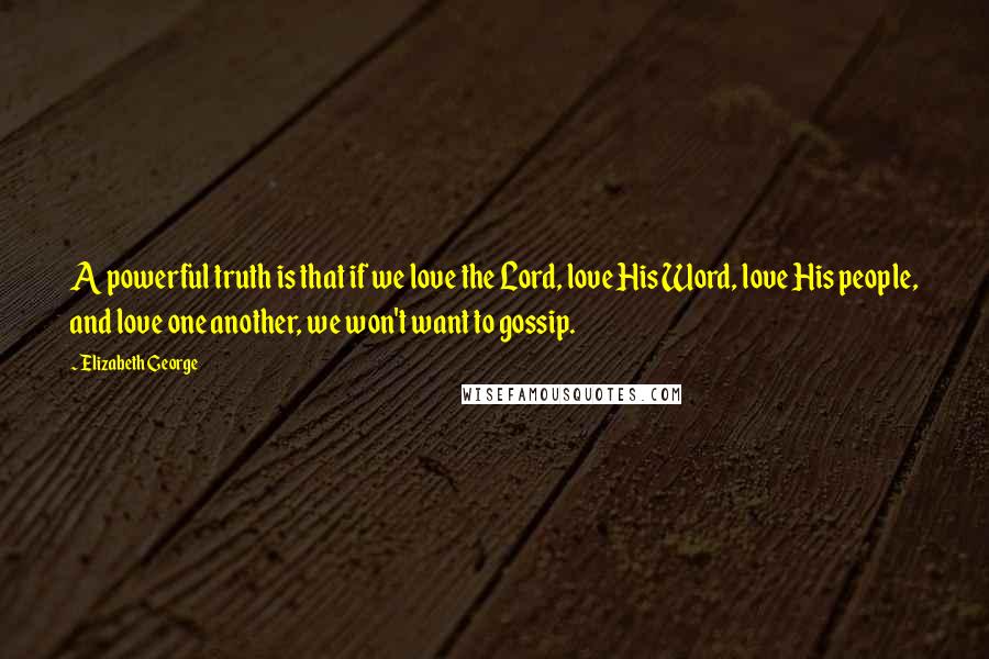 Elizabeth George Quotes: A powerful truth is that if we love the Lord, love His Word, love His people, and love one another, we won't want to gossip.