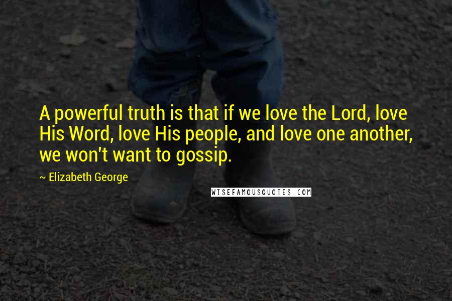 Elizabeth George Quotes: A powerful truth is that if we love the Lord, love His Word, love His people, and love one another, we won't want to gossip.