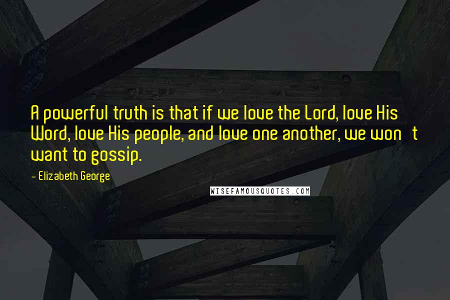 Elizabeth George Quotes: A powerful truth is that if we love the Lord, love His Word, love His people, and love one another, we won't want to gossip.