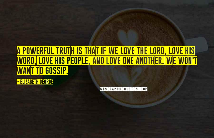 Elizabeth George Quotes: A powerful truth is that if we love the Lord, love His Word, love His people, and love one another, we won't want to gossip.