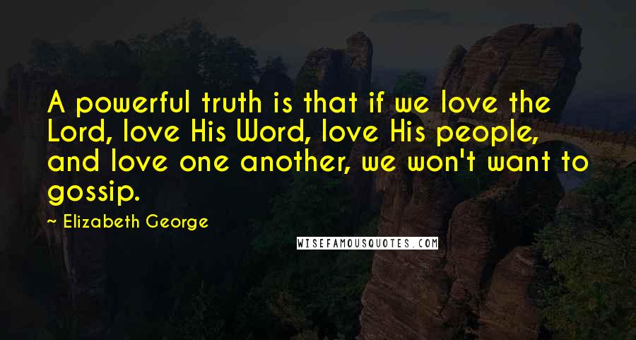 Elizabeth George Quotes: A powerful truth is that if we love the Lord, love His Word, love His people, and love one another, we won't want to gossip.