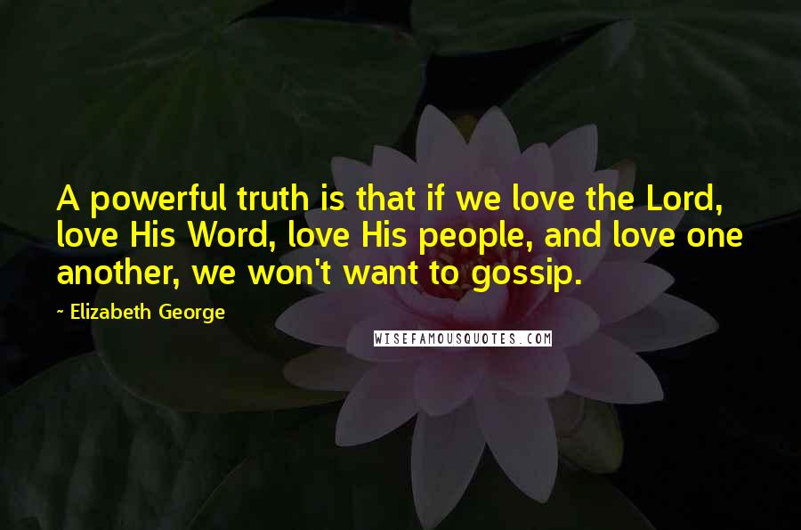 Elizabeth George Quotes: A powerful truth is that if we love the Lord, love His Word, love His people, and love one another, we won't want to gossip.