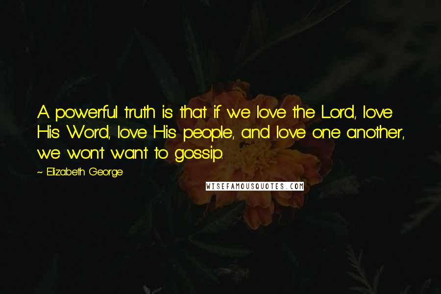 Elizabeth George Quotes: A powerful truth is that if we love the Lord, love His Word, love His people, and love one another, we won't want to gossip.