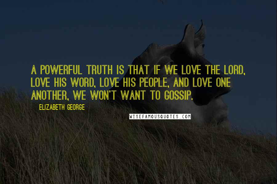 Elizabeth George Quotes: A powerful truth is that if we love the Lord, love His Word, love His people, and love one another, we won't want to gossip.