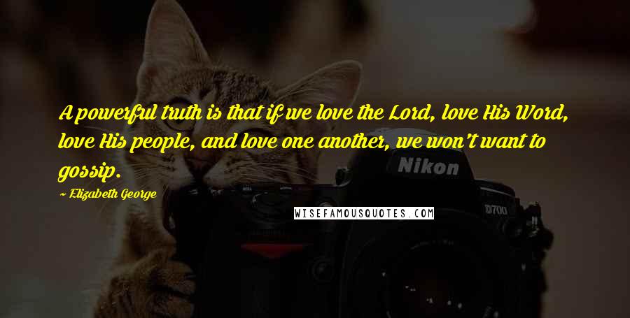 Elizabeth George Quotes: A powerful truth is that if we love the Lord, love His Word, love His people, and love one another, we won't want to gossip.