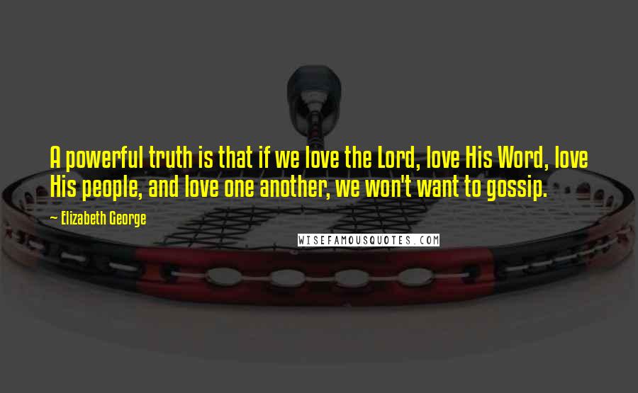 Elizabeth George Quotes: A powerful truth is that if we love the Lord, love His Word, love His people, and love one another, we won't want to gossip.