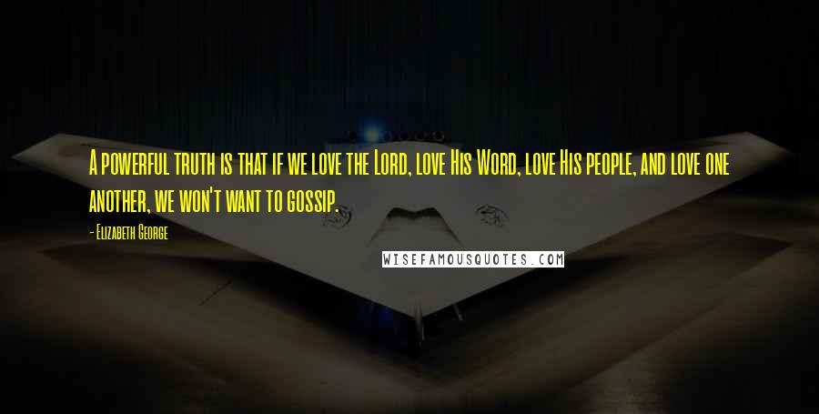 Elizabeth George Quotes: A powerful truth is that if we love the Lord, love His Word, love His people, and love one another, we won't want to gossip.