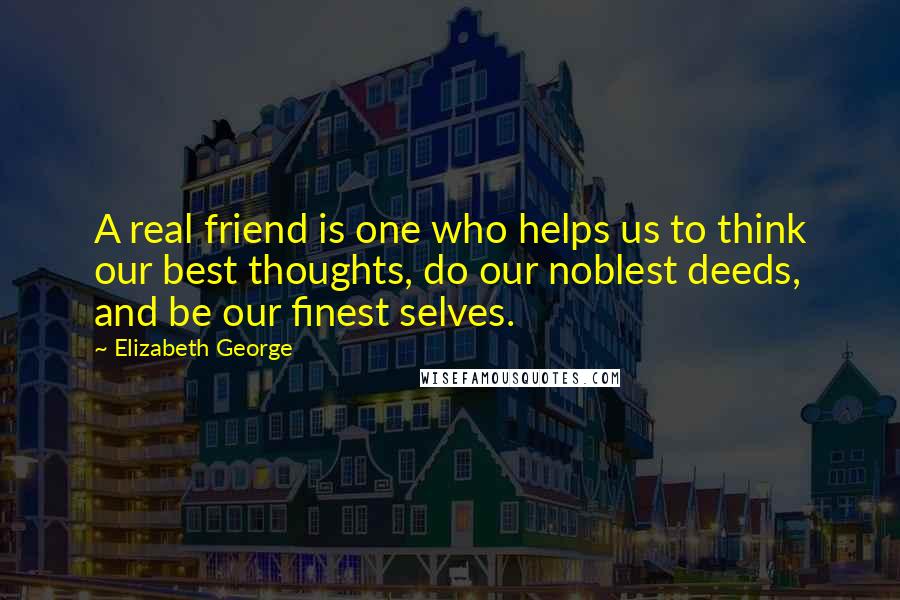 Elizabeth George Quotes: A real friend is one who helps us to think our best thoughts, do our noblest deeds, and be our finest selves.