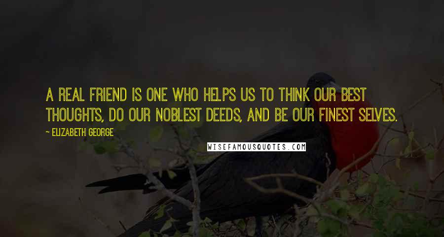 Elizabeth George Quotes: A real friend is one who helps us to think our best thoughts, do our noblest deeds, and be our finest selves.