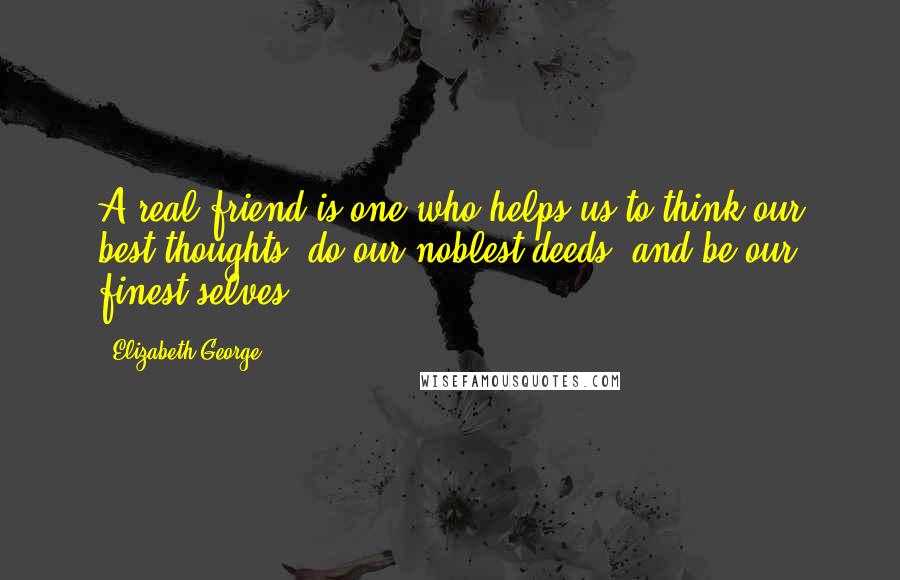 Elizabeth George Quotes: A real friend is one who helps us to think our best thoughts, do our noblest deeds, and be our finest selves.