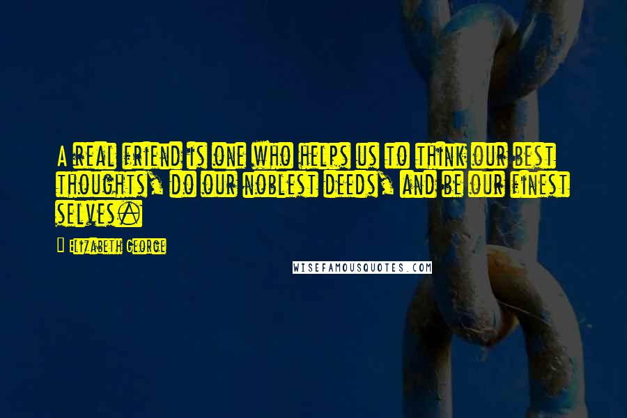 Elizabeth George Quotes: A real friend is one who helps us to think our best thoughts, do our noblest deeds, and be our finest selves.