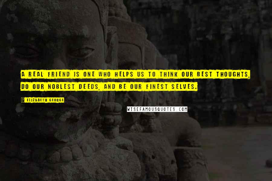 Elizabeth George Quotes: A real friend is one who helps us to think our best thoughts, do our noblest deeds, and be our finest selves.