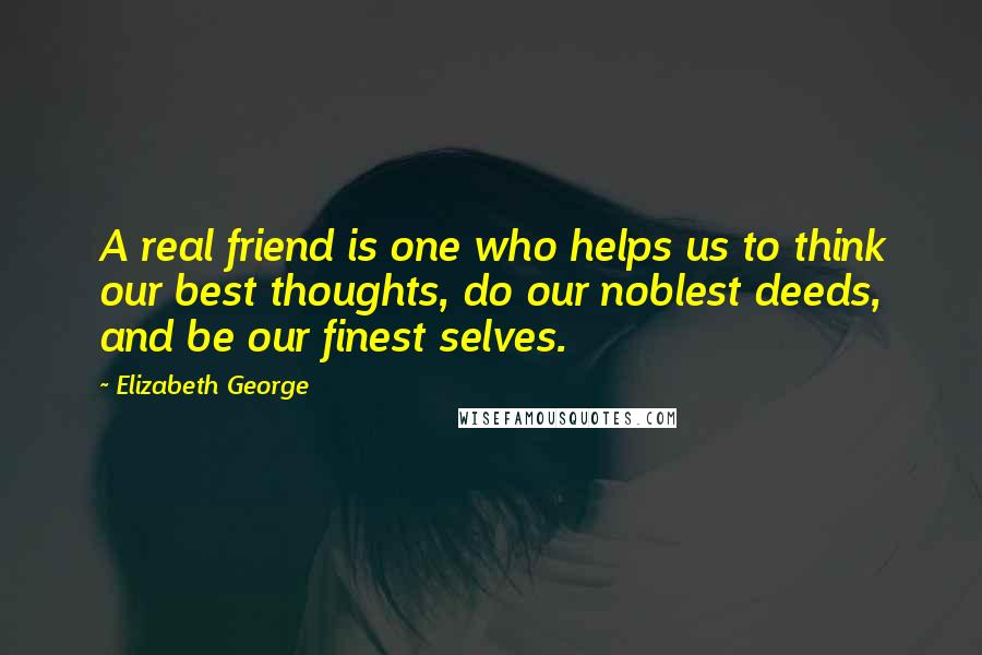 Elizabeth George Quotes: A real friend is one who helps us to think our best thoughts, do our noblest deeds, and be our finest selves.