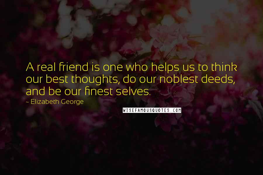 Elizabeth George Quotes: A real friend is one who helps us to think our best thoughts, do our noblest deeds, and be our finest selves.