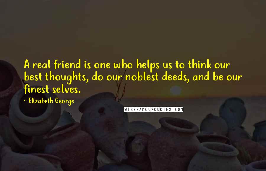 Elizabeth George Quotes: A real friend is one who helps us to think our best thoughts, do our noblest deeds, and be our finest selves.
