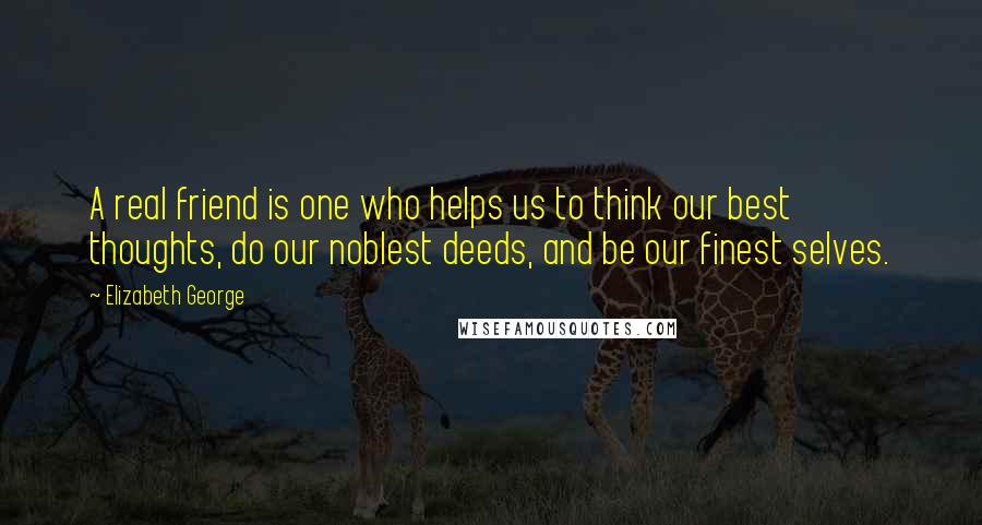 Elizabeth George Quotes: A real friend is one who helps us to think our best thoughts, do our noblest deeds, and be our finest selves.