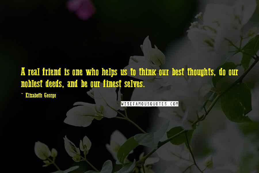 Elizabeth George Quotes: A real friend is one who helps us to think our best thoughts, do our noblest deeds, and be our finest selves.