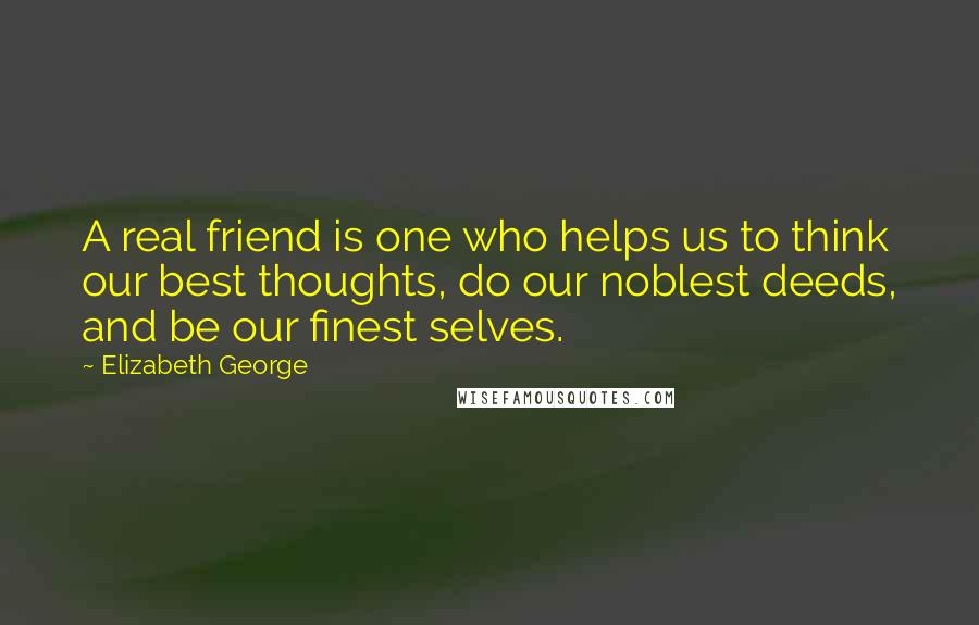 Elizabeth George Quotes: A real friend is one who helps us to think our best thoughts, do our noblest deeds, and be our finest selves.