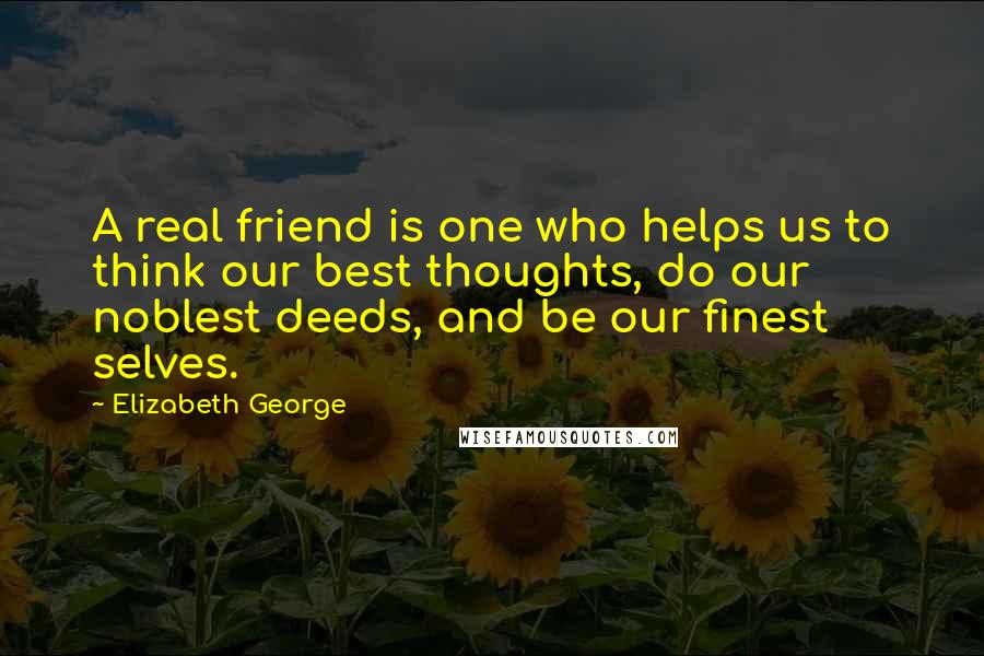 Elizabeth George Quotes: A real friend is one who helps us to think our best thoughts, do our noblest deeds, and be our finest selves.