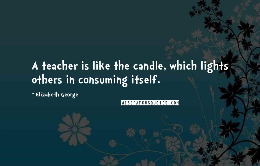 Elizabeth George Quotes: A teacher is like the candle, which lights others in consuming itself.