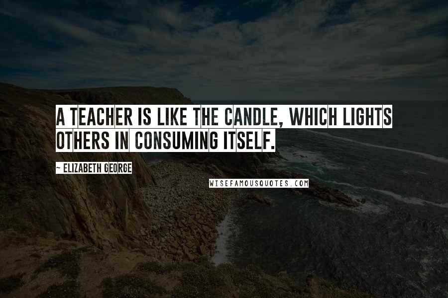Elizabeth George Quotes: A teacher is like the candle, which lights others in consuming itself.